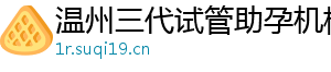 温州三代试管助孕机构	